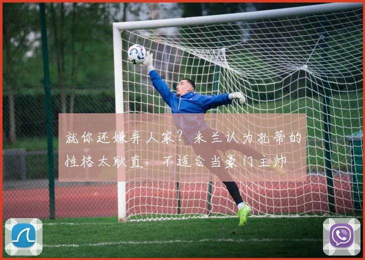 就你还嫌弃人家？米兰认为孔蒂的性格太耿直，不适合当豪门主帅
