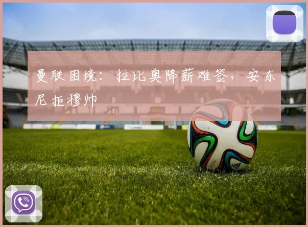 曼联困境：拉比奥降薪难签，安东尼拒穆帅