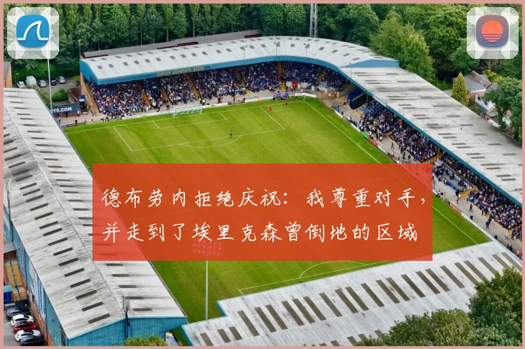 德布劳内拒绝庆祝：我尊重对手，并走到了埃里克森曾倒地的区域
