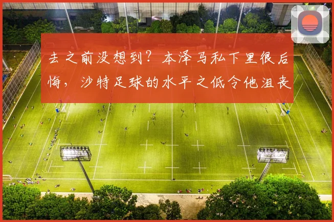 去之前没想到？本泽马私下里很后悔，沙特足球的水平之低令他沮丧