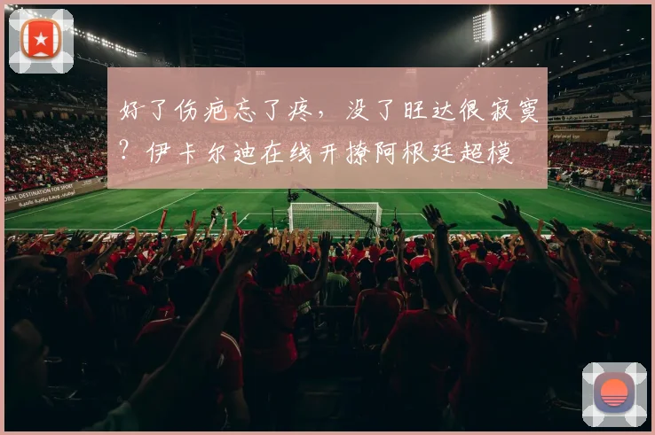 好了伤疤忘了疼，没了旺达很寂寞？伊卡尔迪在线开撩阿根廷超模