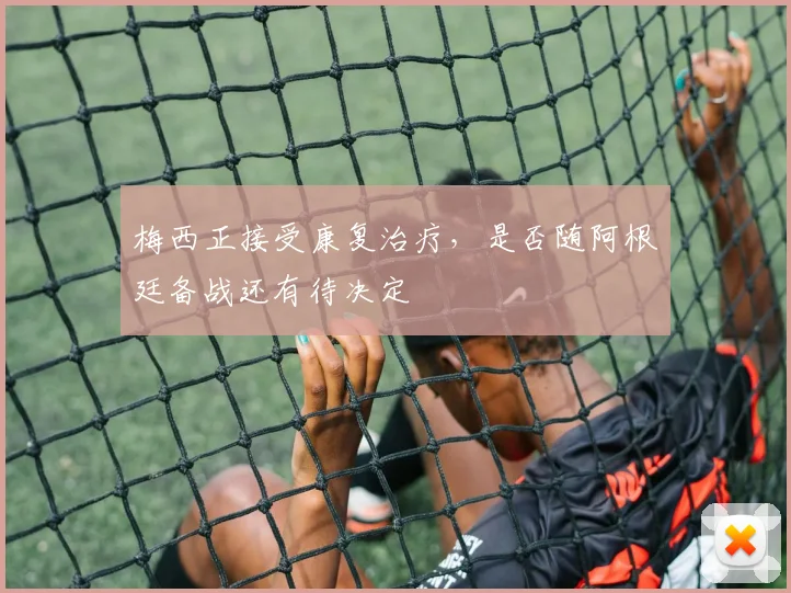 梅西正接受康复治疗，是否随阿根廷备战还有待决定