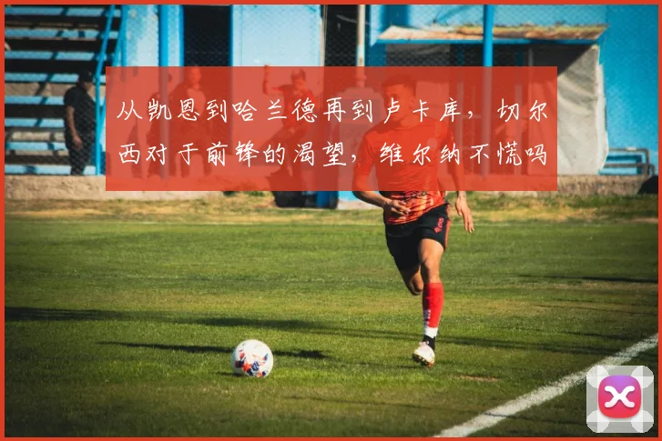 从凯恩到哈兰德再到卢卡库，切尔西对于前锋的渴望，维尔纳不慌吗
