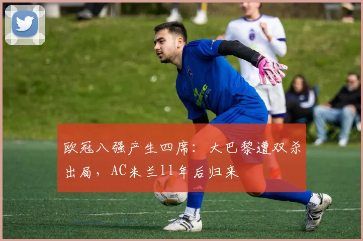 欧冠八强产生四席：大巴黎遭双杀出局，AC米兰11年后归来