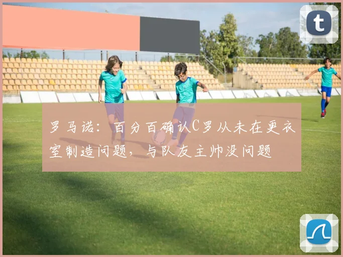 罗马诺：百分百确认C罗从未在更衣室制造问题，与队友主帅没问题