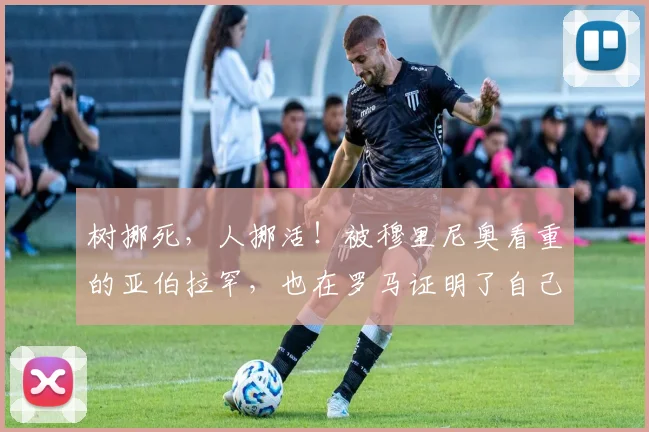 树挪死，人挪活！被穆里尼奥看重的亚伯拉罕，也在罗马证明了自己