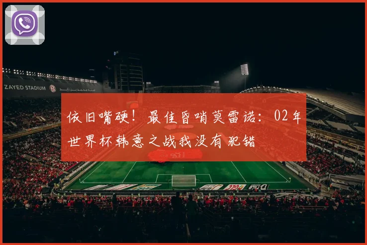 依旧嘴硬！最佳昏哨莫雷诺：02年世界杯韩意之战我没有犯错