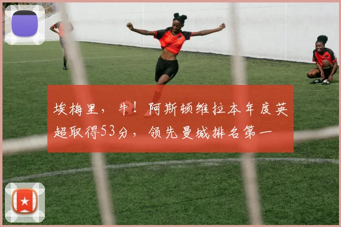埃梅里，牛！阿斯顿维拉本年度英超取得53分，领先曼城排名第一