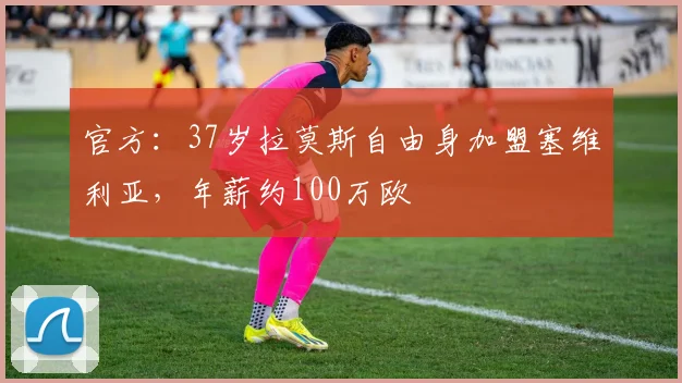 官方：37岁拉莫斯自由身加盟塞维利亚，年薪约100万欧