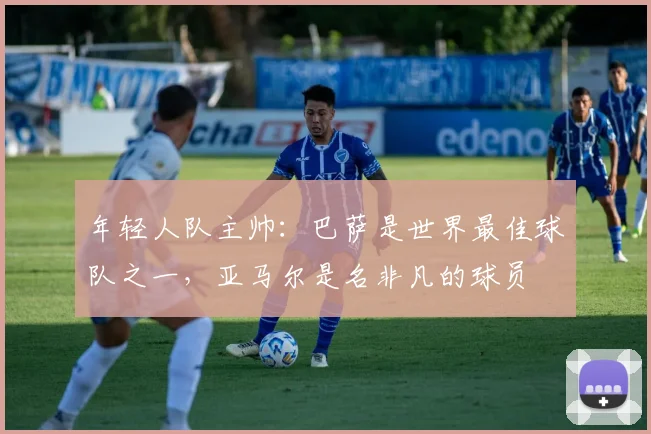 年轻人队主帅：巴萨是世界最佳球队之一，亚马尔是名非凡的球员
