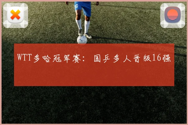 WTT多哈冠军赛：国乒多人晋级16强
