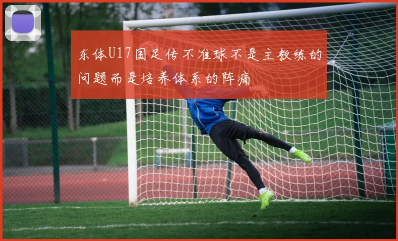 东体U17国足传不准球不是主教练的问题而是培养体系的阵痛