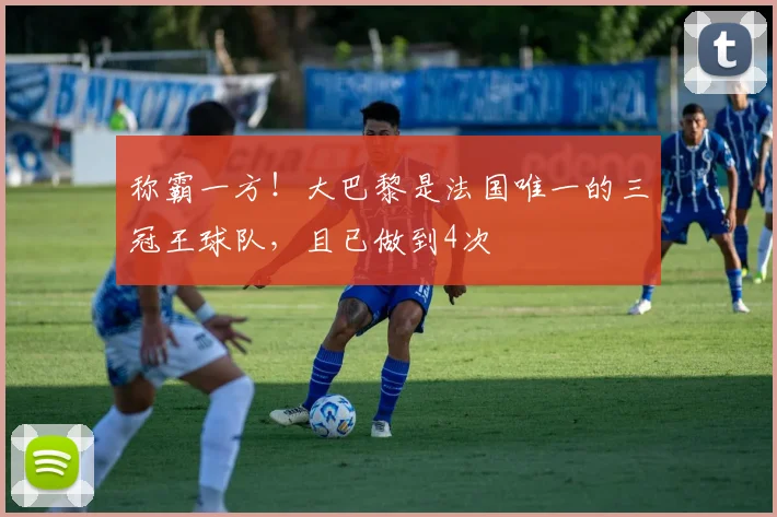 称霸一方！大巴黎是法国唯一的三冠王球队，且已做到4次