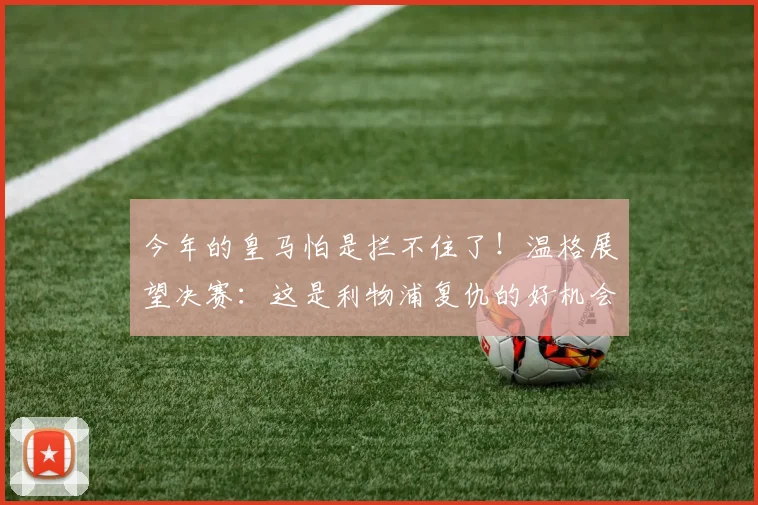 今年的皇马怕是拦不住了！温格展望决赛：这是利物浦复仇的好机会