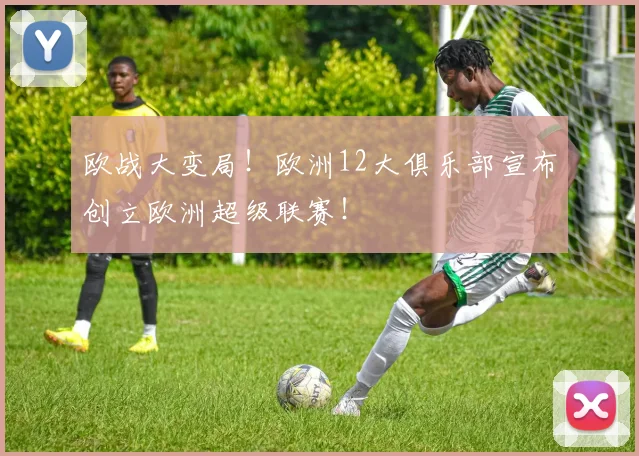欧战大变局！欧洲12大俱乐部宣布创立欧洲超级联赛！