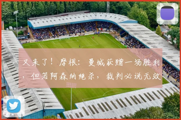 又来了！摩根：曼城获赠一场胜利，但若阿森纳绝杀，裁判必说无效
