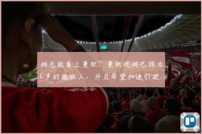 姆总能看上曼联？曼联视姆巴佩为C罗的接班人，并且希望加速引进