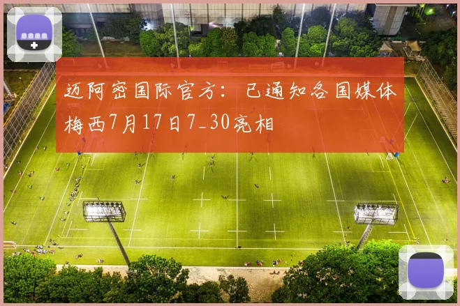 迈阿密国际官方：已通知各国媒体梅西7月17日7_30亮相