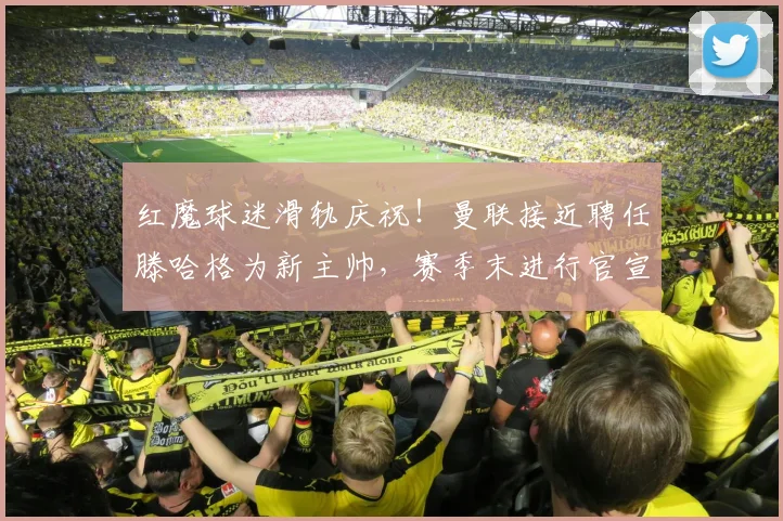 红魔球迷滑轨庆祝！曼联接近聘任滕哈格为新主帅，赛季末进行官宣
