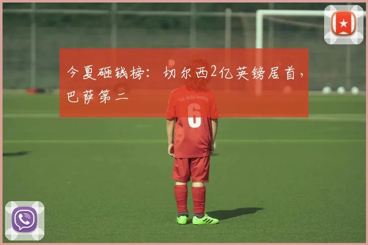 今夏砸钱榜：切尔西2亿英镑居首，巴萨第二