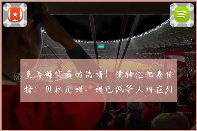 皇马确实贵的离谱！德转亿元身价榜：贝林厄姆，姆巴佩等人均在列