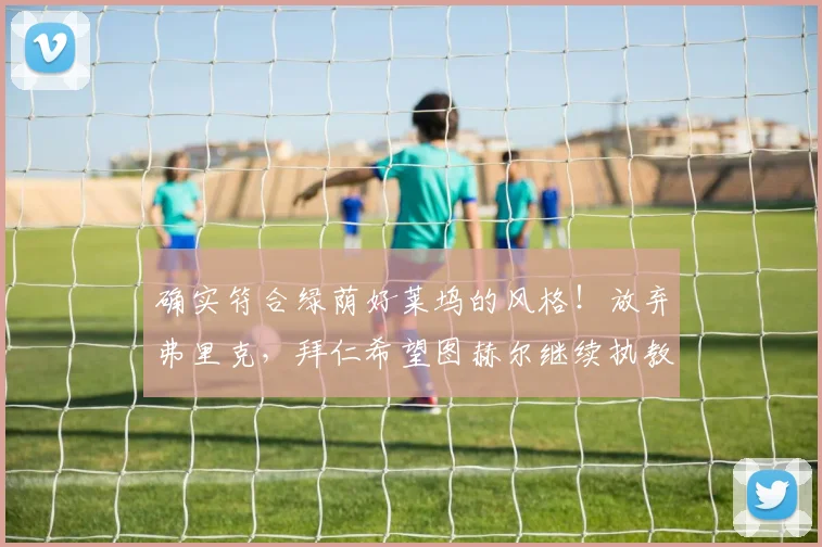 确实符合绿荫好莱坞的风格！放弃弗里克，拜仁希望图赫尔继续执教