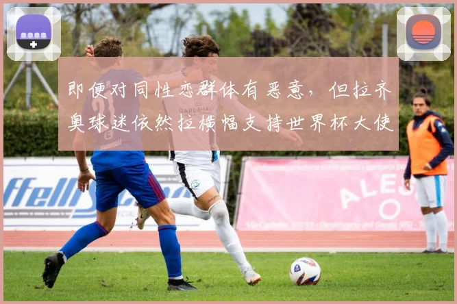 即便对同性恋群体有恶意，但拉齐奥球迷依然拉横幅支持世界杯大使