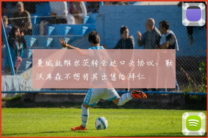 曼城就维尔茨转会达口头协议，勒沃库森不想将其出售给拜仁
