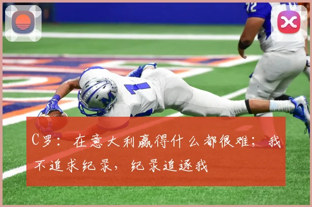 C罗：在意大利赢得什么都很难；我不追求纪录，纪录追逐我