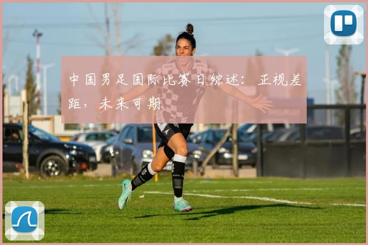 中国男足国际比赛日综述：正视差距，未来可期