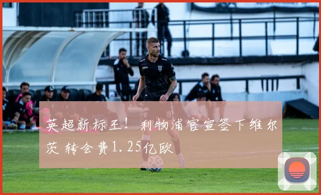 英超新标王！利物浦官宣签下维尔茨 转会费1.25亿欧