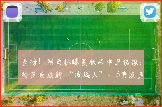 重磅！阿莫林曝曼联两中卫伤缺，约罗或成新 “玻璃人”，B费发声求支持