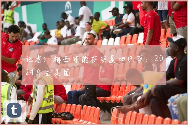 记者：梅西可能在明夏回巴萨，2024年去美国