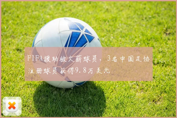 FIFA援助被欠薪球员，3名中国足协注册球员获得9.8万美元