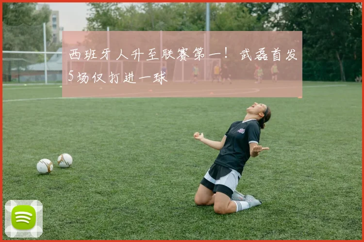 西班牙人升至联赛第一！武磊首发5场仅打进一球