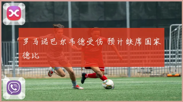 罗马诺巴尔韦德受伤 预计缺席国家德比