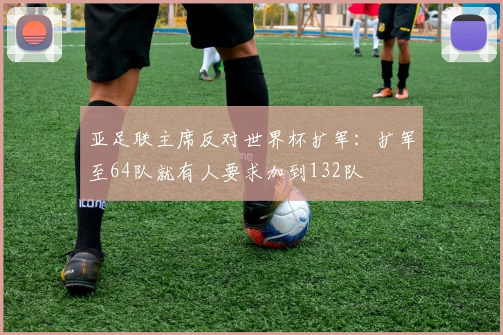 亚足联主席反对世界杯扩军：扩军至64队就有人要求加到132队