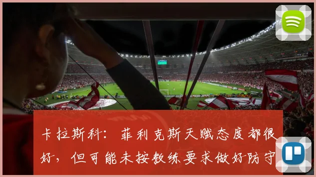 卡拉斯科：菲利克斯天赋态度都很好，但可能未按教练要求做好防守