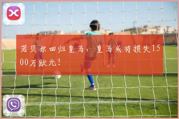 若贝尔回归皇马，皇马或将损失1500万欧元！