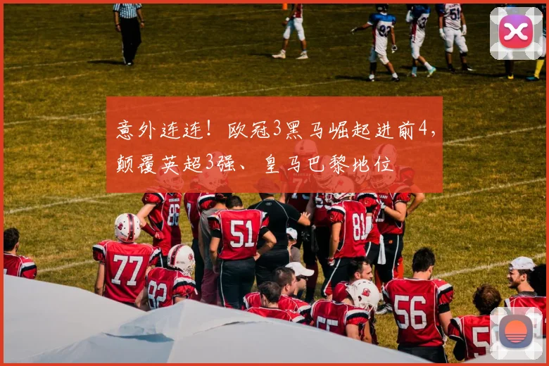 意外连连！欧冠3黑马崛起进前4，颠覆英超3强、皇马巴黎地位