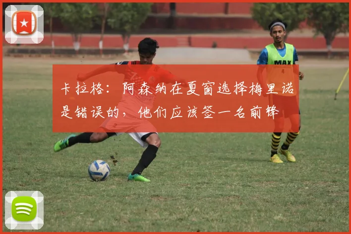 卡拉格：阿森纳在夏窗选择梅里诺是错误的，他们应该签一名前锋