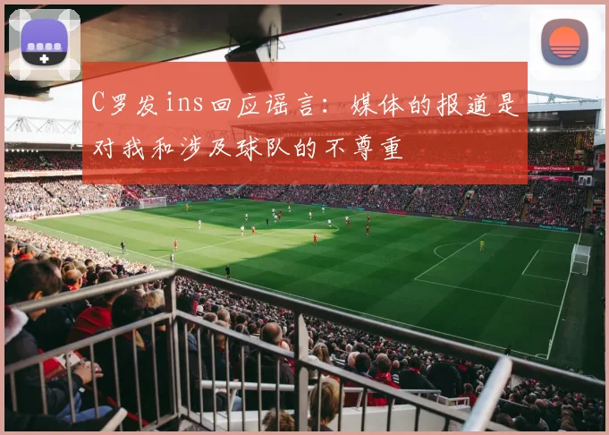 C罗发ins回应谣言：媒体的报道是对我和涉及球队的不尊重