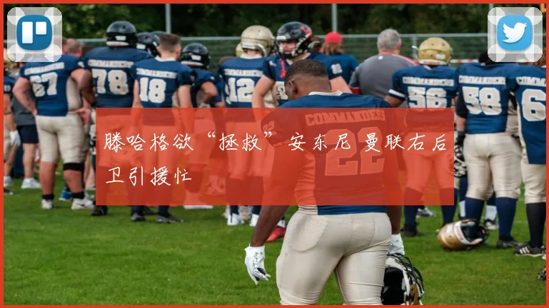 滕哈格欲“拯救”安东尼 曼联右后卫引援忙