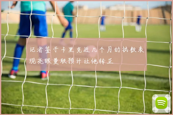 记者鉴于卡里克近几个月的执教表现亮眼曼联预计让他转正