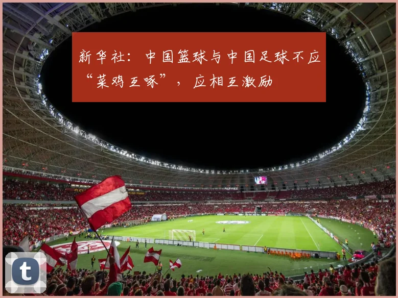 新华社：中国篮球与中国足球不应“菜鸡互啄”，应相互激励