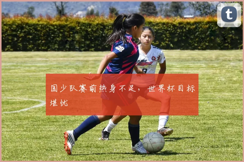 国少队赛前热身不足，世界杯目标堪忧