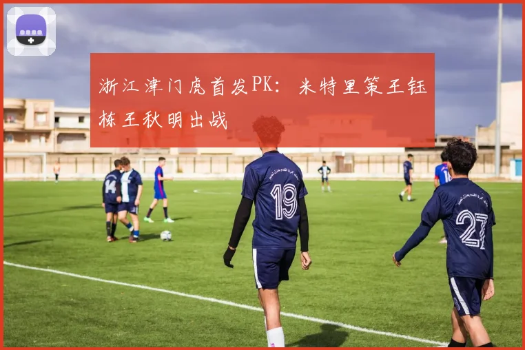 浙江津门虎首发PK：米特里策王钰栋王秋明出战