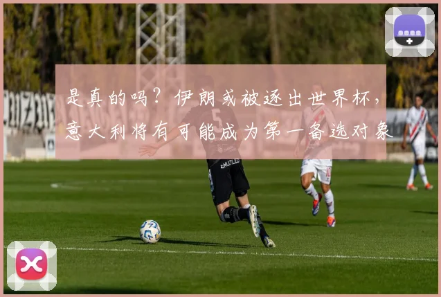 是真的吗？伊朗或被逐出世界杯，意大利将有可能成为第一备选对象