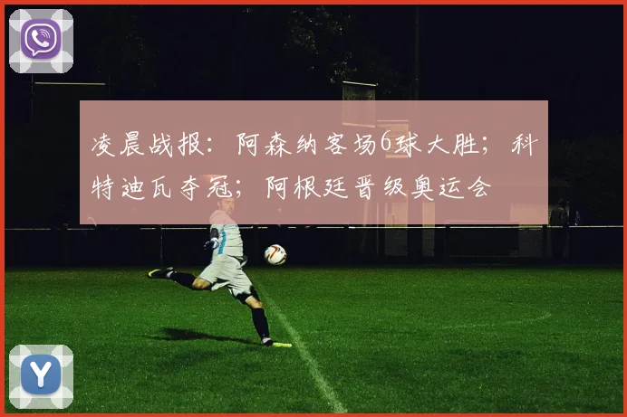 凌晨战报：阿森纳客场6球大胜；科特迪瓦夺冠；阿根廷晋级奥运会