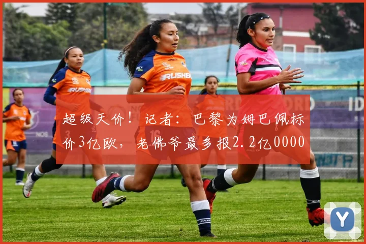 超级天价！记者：巴黎为姆巴佩标价3亿欧，老佛爷最多报2.2亿0000644
